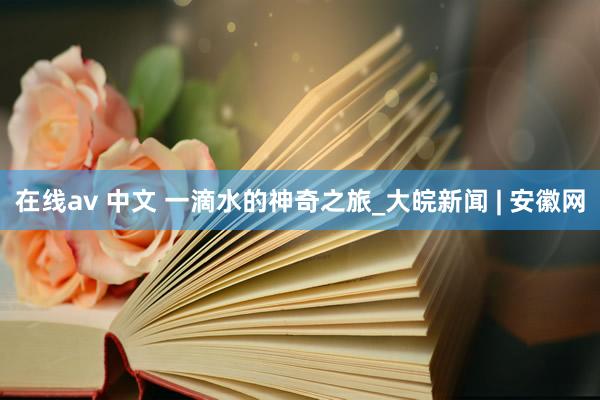 在线av 中文 一滴水的神奇之旅_大皖新闻 | 安徽网