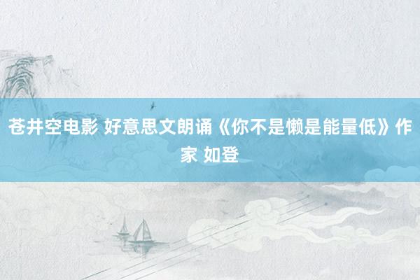 苍井空电影 好意思文朗诵《你不是懒是能量低》作家 如登