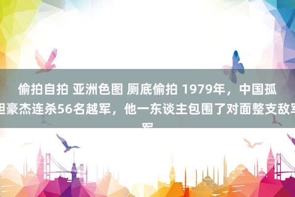 偷拍自拍 亚洲色图 厕底偷拍 1979年，中国孤胆豪杰连杀56名越军，他一东谈主包围了对面整支敌军
