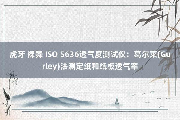 虎牙 裸舞 ISO 5636透气度测试仪：葛尔莱(Gurley)法测定纸和纸板透气率