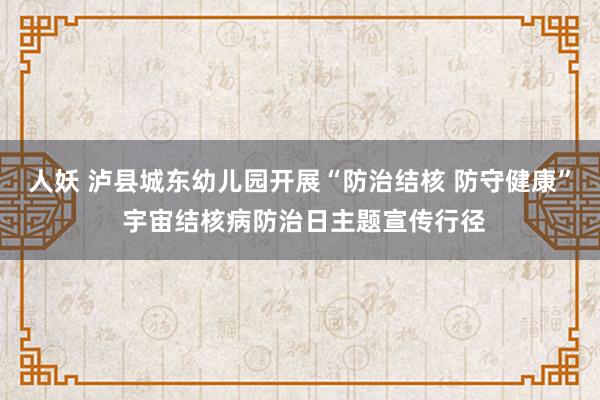 人妖 泸县城东幼儿园开展“防治结核 防守健康” 宇宙结核病防治日主题宣传行径