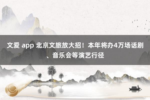 文爱 app 北京文旅放大招！本年将办4万场话剧、音乐会等演艺行径