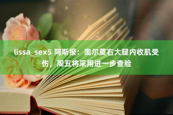 lissa_sex5 阿斯报：奥尔莫右大腿内收肌受伤，周五将采用进一步查验