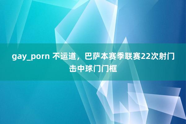 gay_porn 不运道，巴萨本赛季联赛22次射门击中球门门框