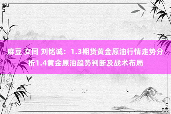 麻豆 女同 刘铭诚：1.3期货黄金原油行情走势分析1.4黄金原油趋势判断及战术布局