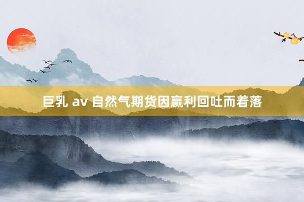 巨乳 av 自然气期货因赢利回吐而着落
