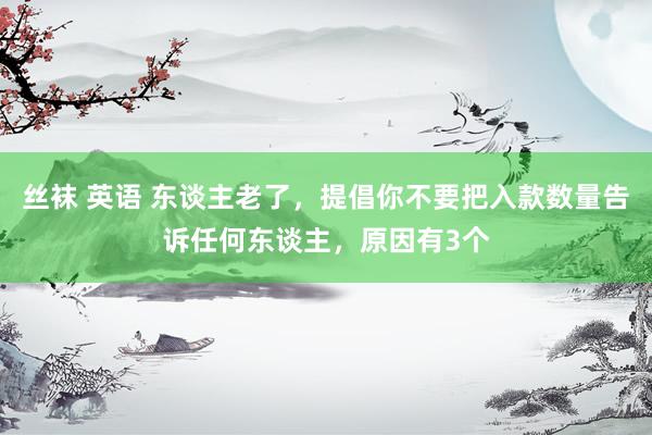 丝袜 英语 东谈主老了，提倡你不要把入款数量告诉任何东谈主，原因有3个