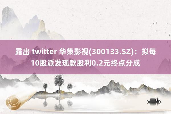 露出 twitter 华策影视(300133.SZ)：拟每10股派发现款股利0.2元终点分成