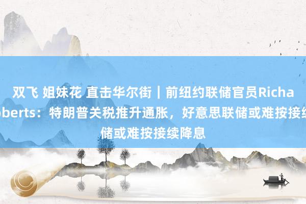 双飞 姐妹花 直击华尔街｜前纽约联储官员Richard Roberts：特朗普关税推升通胀，好意思联储或难按接续降息