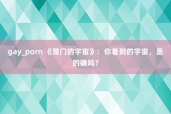 gay_porn 《楚门的宇宙》：你看到的宇宙，是的确吗？
