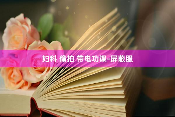 妇科 偷拍 带电功课-屏蔽服
