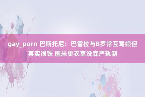 gay_porn 巴斯托尼：巴雷拉与B罗常互骂娘但其实很铁 国米更衣室没森严轨制