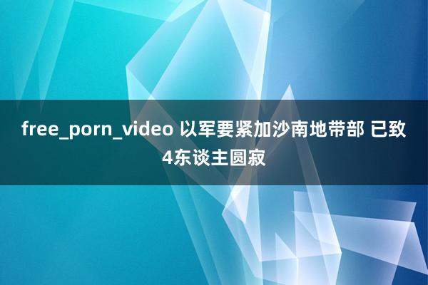 free_porn_video 以军要紧加沙南地带部 已致4东谈主圆寂