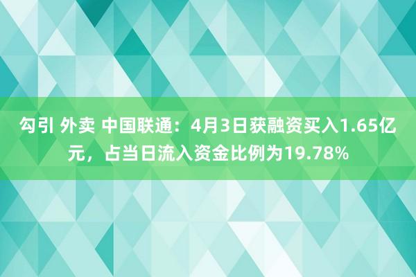勾引 外卖 中国联通：4月3日获融资买入1.65亿元，占当日流入资金比例为19.78%