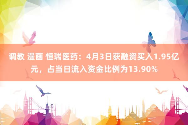 调教 漫画 恒瑞医药：4月3日获融资买入1.95亿元，占当日流入资金比例为13.90%