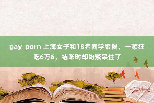 gay_porn 上海女子和18名同学聚餐，一顿狂吃6万6，结账时却纷繁呆住了