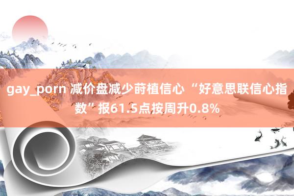 gay_porn 减价盘减少莳植信心 “好意思联信心指数”报61.5点按周升0.8%