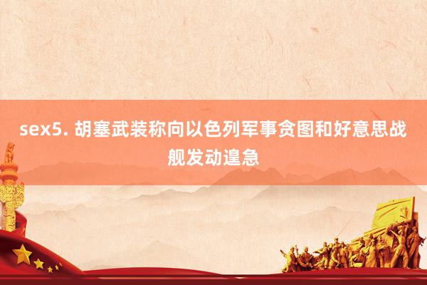sex5. 胡塞武装称向以色列军事贪图和好意思战舰发动遑急