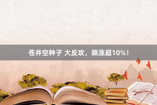 苍井空种子 大反攻，飙涨超10%！