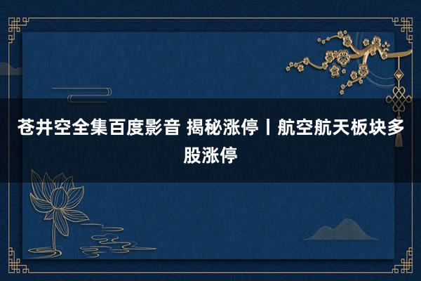 苍井空全集百度影音 揭秘涨停丨航空航天板块多股涨停