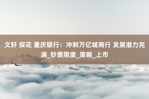 文轩 探花 重庆银行：冲刺万亿城商行 发展潜力完满_钞票限度_策略_上市