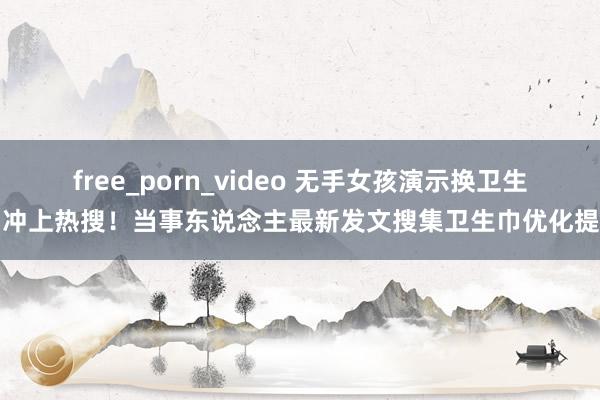 free_porn_video 无手女孩演示换卫生巾冲上热搜！当事东说念主最新发文搜集卫生巾优化提倡
