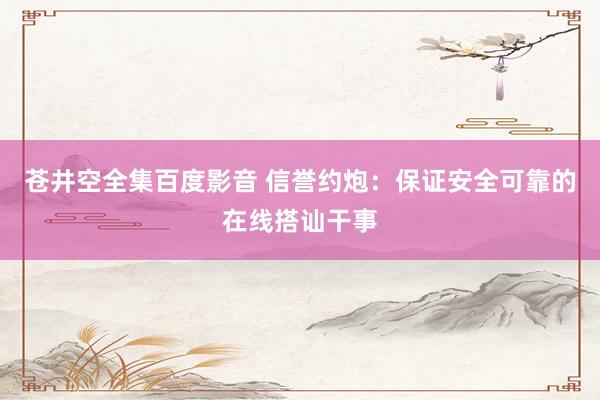 苍井空全集百度影音 信誉约炮：保证安全可靠的在线搭讪干事