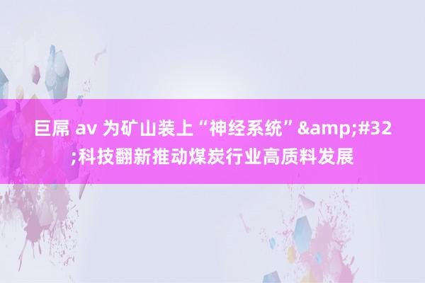 巨屌 av 为矿山装上“神经系统”&#32;科技翻新推动煤炭行业高质料发展
