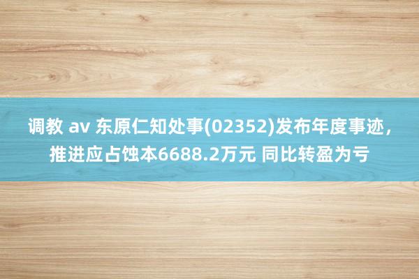 调教 av 东原仁知处事(02352)发布年度事迹,推进应占蚀本6688.2万元 同比转盈为亏