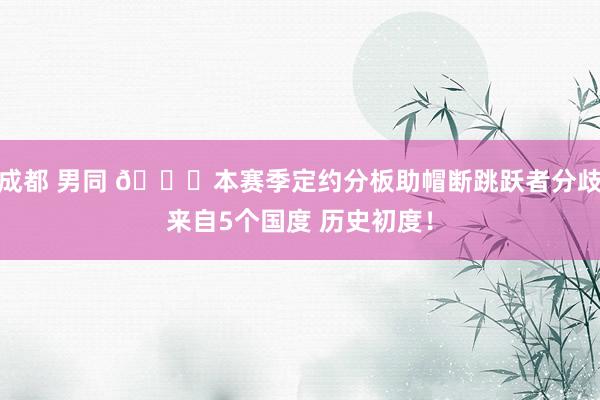 成都 男同 👀本赛季定约分板助帽断跳跃者分歧来自5个国度 历史初度！