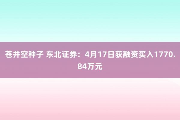 苍井空种子 东北证券：4月17日获融资买入1770.84万元