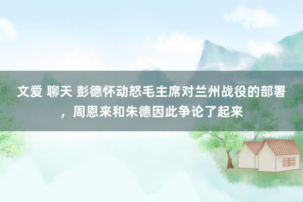 文爱 聊天 彭德怀动怒毛主席对兰州战役的部署，周恩来和朱德因此争论了起来
