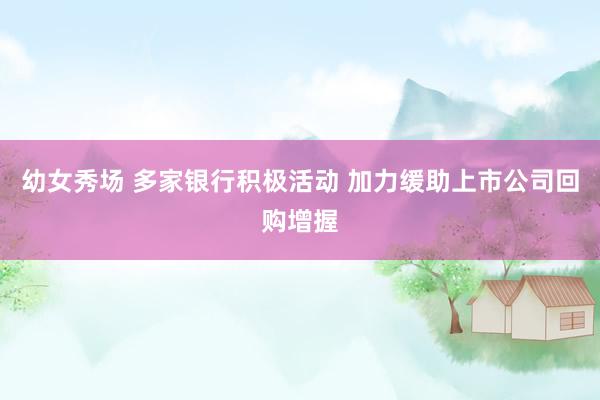 幼女秀场 多家银行积极活动 加力缓助上市公司回购增握