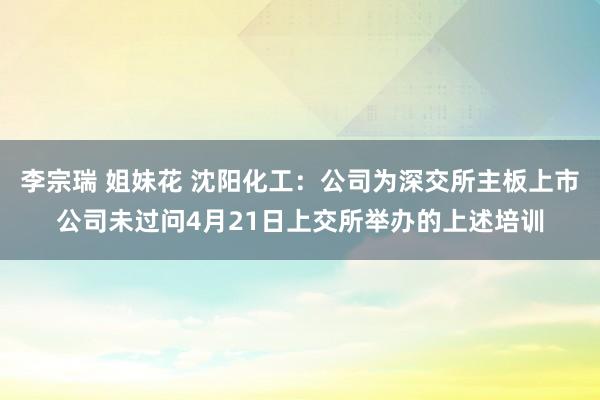 李宗瑞 姐妹花 沈阳化工：公司为深交所主板上市公司未过问4月21日上交所举办的上述培训