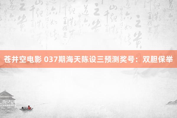 苍井空电影 037期海天陈设三预测奖号：双胆保举