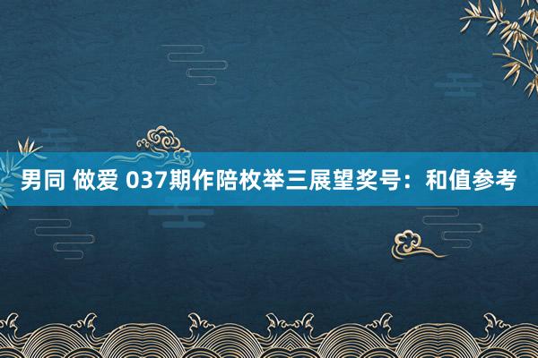 男同 做爱 037期作陪枚举三展望奖号：和值参考