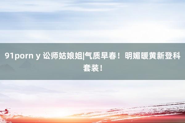 91porn y 讼师姑娘姐|气质早春！明媚暖黄新登科套装！