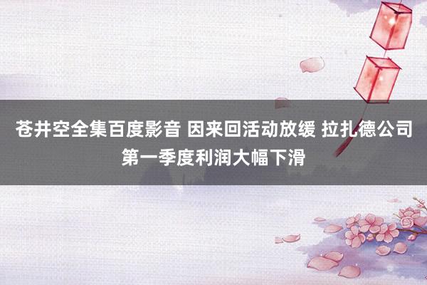 苍井空全集百度影音 因来回活动放缓 拉扎德公司第一季度利润大幅下滑