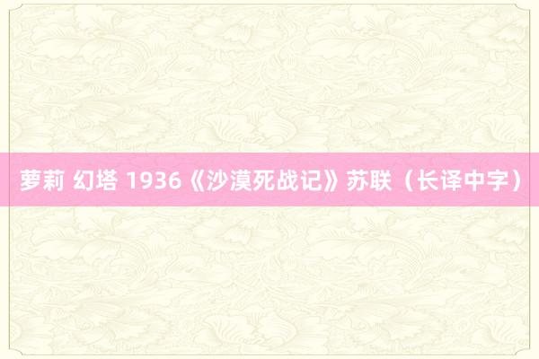 萝莉 幻塔 1936《沙漠死战记》苏联（长译中字）